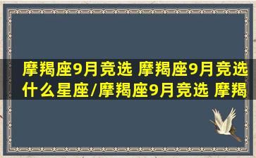 摩羯座9月竞选 摩羯座9月竞选什么星座/摩羯座9月竞选 摩羯座9月竞选什么星座-我的网站